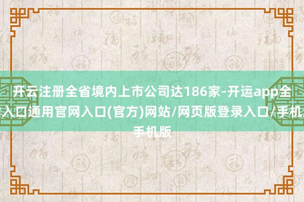 开云注册全省境内上市公司达186家-开运app全站入口通用官网入口(官方)网站/网页版登录入口/手机版