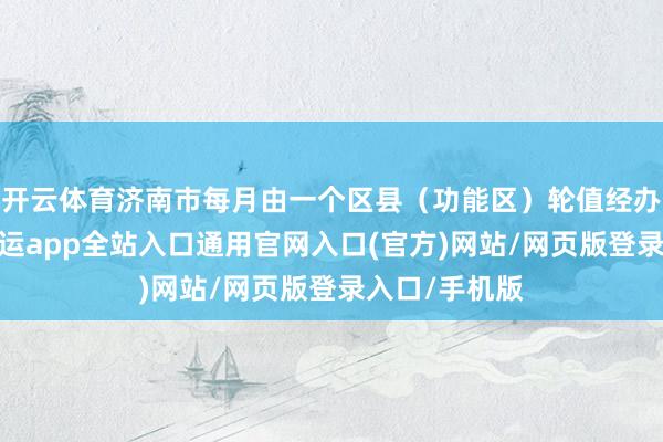 开云体育济南市每月由一个区县（功能区）轮值经办市级商场-开运app全站入口通用官网入口(官方)网站/网页版登录入口/手机版