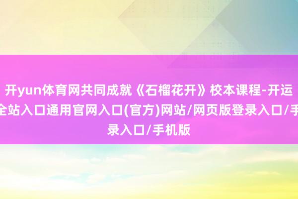 开yun体育网共同成就《石榴花开》校本课程-开运app全站入口通用官网入口(官方)网站/网页版登录入口/手机版