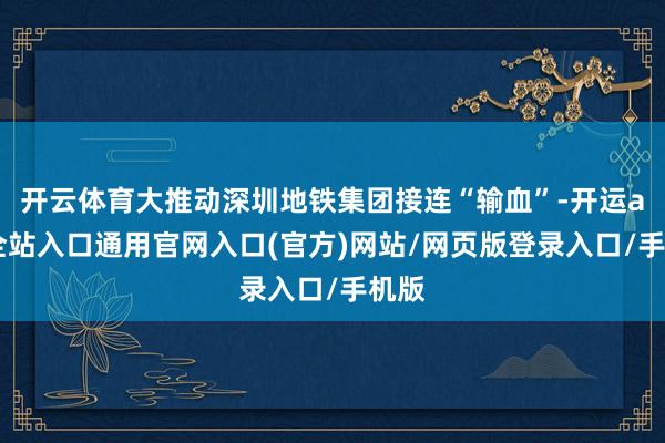 开云体育大推动深圳地铁集团接连“输血”-开运app全站入口通用官网入口(官方)网站/网页版登录入口/手机版