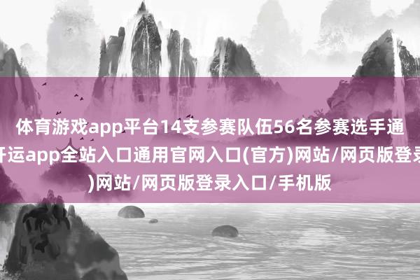 体育游戏app平台14支参赛队伍56名参赛选手通过闭卷笔试-开运app全站入口通用官网入口(官方)网站/网页版登录入口/手机版