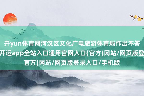 开yun体育网河汉区文化广电旅游体育局作出不答允筹建的决定-开运app全站入口通用官网入口(官方)网站/网页版登录入口/手机版