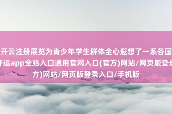开云注册展览为青少年学生群体全心遐想了一系各国防训导活动-开运app全站入口通用官网入口(官方)网站/网页版登录入口/手机版