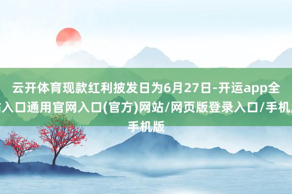 云开体育现款红利披发日为6月27日-开运app全站入口通用官网入口(官方)网站/网页版登录入口/手机版