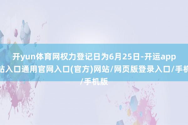 开yun体育网权力登记日为6月25日-开运app全站入口通用官网入口(官方)网站/网页版登录入口/手机版