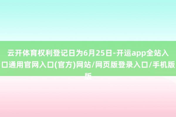 云开体育权利登记日为6月25日-开运app全站入口通用官网入口(官方)网站/网页版登录入口/手机版