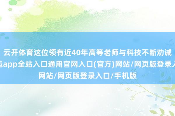 云开体育这位领有近40年高等老师与科技不断劝诫的学者-开运app全站入口通用官网入口(官方)网站/网页版登录入口/手机版