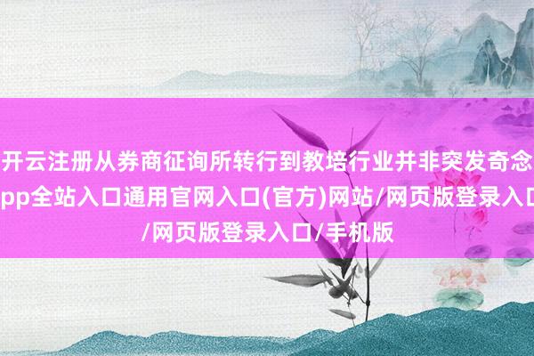 开云注册从券商征询所转行到教培行业并非突发奇念念-开运app全站入口通用官网入口(官方)网站/网页版登录入口/手机版