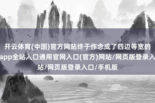 开云体育(中国)官方网站终于作念成了四边等宽的缠绵-开运app全站入口通用官网入口(官方)网站/网页版登录入口/手机版