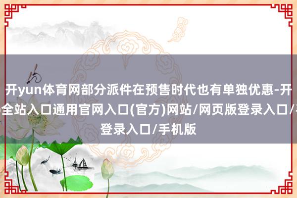 开yun体育网部分派件在预售时代也有单独优惠-开运app全站入口通用官网入口(官方)网站/网页版登录入口/手机版