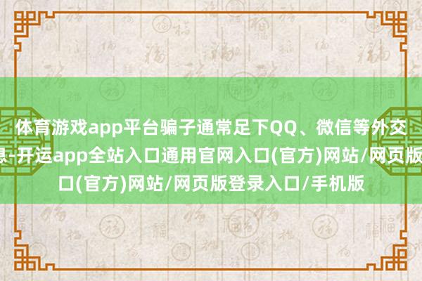 体育游戏app平台骗子通常足下QQ、微信等外交平台发布兼职信息-开运app全站入口通用官网入口(官方)网站/网页版登录入口/手机版