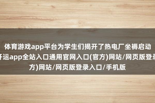 体育游戏app平台为学生们揭开了热电厂坐褥启动的奥秘面纱-开运app全站入口通用官网入口(官方)网站/网页版登录入口/手机版