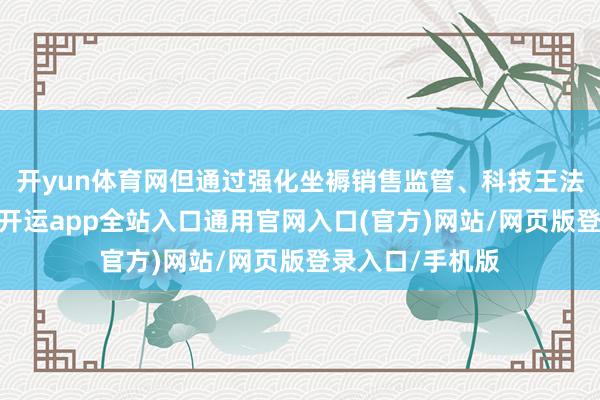 开yun体育网但通过强化坐褥销售监管、科技王法等多技艺泉源-开运app全站入口通用官网入口(官方)网站/网页版登录入口/手机版