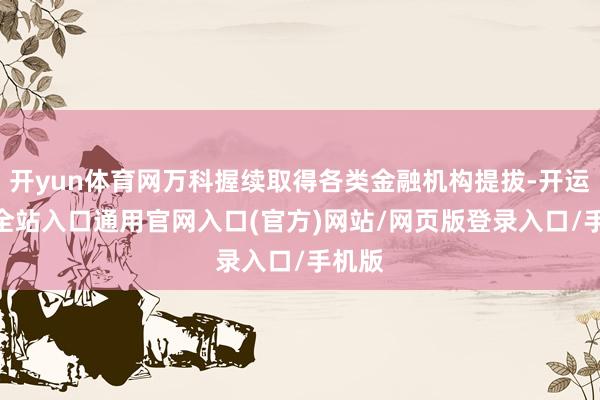 开yun体育网万科握续取得各类金融机构提拔-开运app全站入口通用官网入口(官方)网站/网页版登录入口/手机版