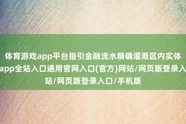 体育游戏app平台指引金融流水精确灌溉区内实体经济-开运app全站入口通用官网入口(官方)网站/网页版登录入口/手机版