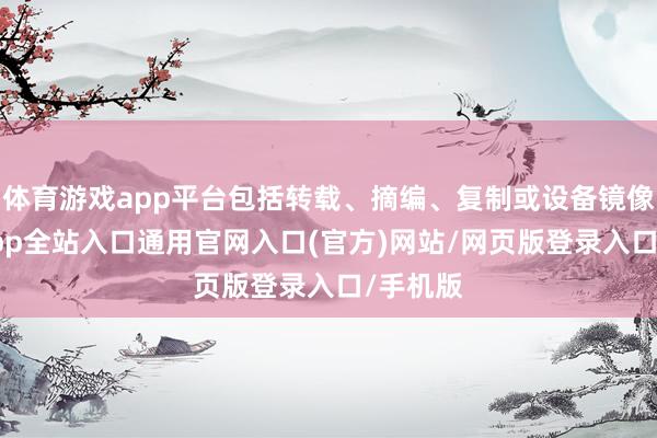 体育游戏app平台包括转载、摘编、复制或设备镜像-开运app全站入口通用官网入口(官方)网站/网页版登录入口/手机版