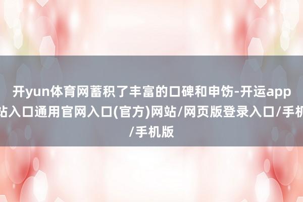 开yun体育网蓄积了丰富的口碑和申饬-开运app全站入口通用官网入口(官方)网站/网页版登录入口/手机版