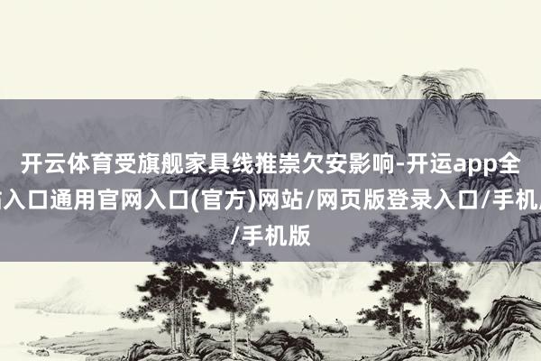 开云体育受旗舰家具线推崇欠安影响-开运app全站入口通用官网入口(官方)网站/网页版登录入口/手机版