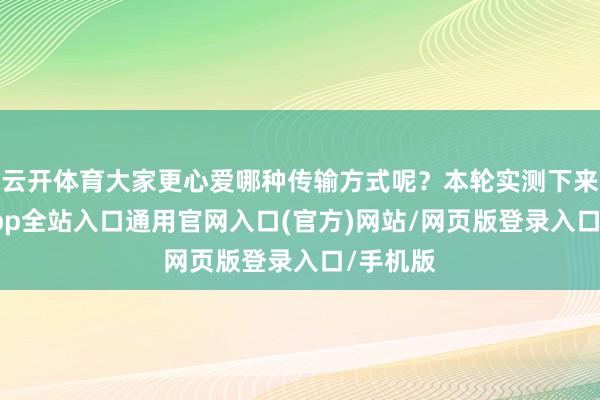 云开体育大家更心爱哪种传输方式呢？本轮实测下来-开运app全站入口通用官网入口(官方)网站/网页版登录入口/手机版