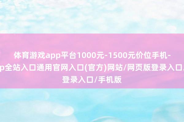 体育游戏app平台1000元-1500元价位手机-开运app全站入口通用官网入口(官方)网站/网页版登录入口/手机版