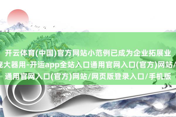 开云体育(中国)官方网站小范例已成为企业拓展业务、栽植用户体验的庞大器用-开运app全站入口通用官网入口(官方)网站/网页版登录入口/手机版