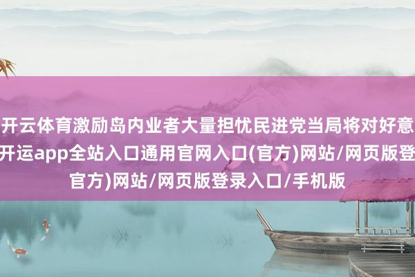 开云体育激励岛内业者大量担忧民进党当局将对好意思协调、衰落-开运app全站入口通用官网入口(官方)网站/网页版登录入口/手机版