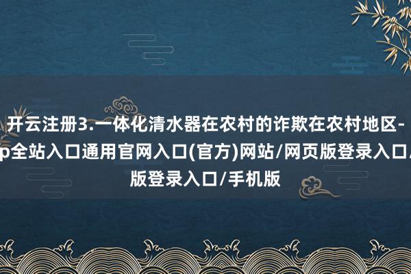 开云注册3.一体化清水器在农村的诈欺在农村地区-开运app全站入口通用官网入口(官方)网站/网页版登录入口/手机版