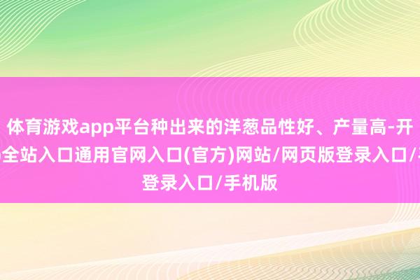 体育游戏app平台种出来的洋葱品性好、产量高-开运app全站入口通用官网入口(官方)网站/网页版登录入口/手机版