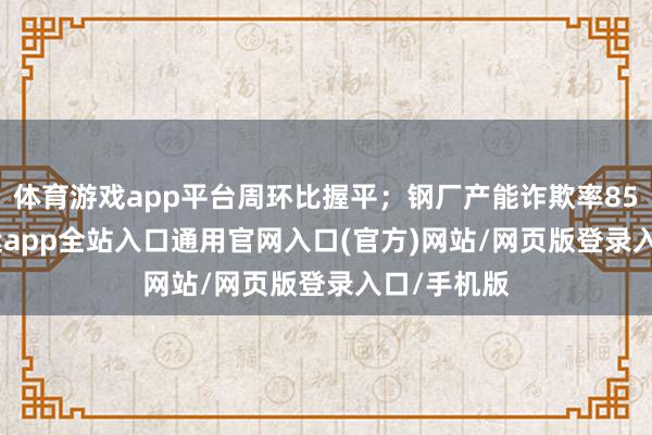体育游戏app平台周环比握平；钢厂产能诈欺率85.01%-开运app全站入口通用官网入口(官方)网站/网页版登录入口/手机版