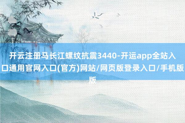 开云注册马长江螺纹抗震3440-开运app全站入口通用官网入口(官方)网站/网页版登录入口/手机版