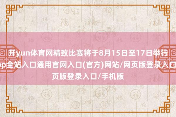 开yun体育网精致比赛将于8月15日至17日举行-开运app全站入口通用官网入口(官方)网站/网页版登录入口/手机版