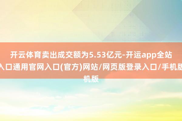 开云体育卖出成交额为5.53亿元-开运app全站入口通用官网入口(官方)网站/网页版登录入口/手机版