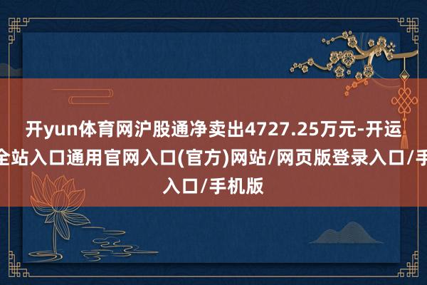 开yun体育网沪股通净卖出4727.25万元-开运app全站入口通用官网入口(官方)网站/网页版登录入口/手机版