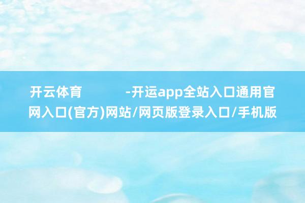 开云体育 -开运app全站入口通用官网入口(官方)网站/网页版登录入口/手机版