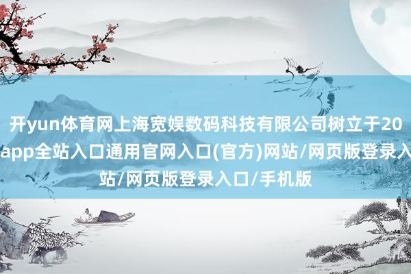 开yun体育网上海宽娱数码科技有限公司树立于2005年-开运app全站入口通用官网入口(官方)网站/网页版登录入口/手机版