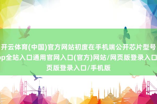 开云体育(中国)官方网站初度在手机端公开芯片型号-开运app全站入口通用官网入口(官方)网站/网页版登录入口/手机版