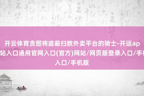 开云体育贪图将遮蔽扫数外卖平台的骑士-开运app全站入口通用官网入口(官方)网站/网页版登录入口/手机版