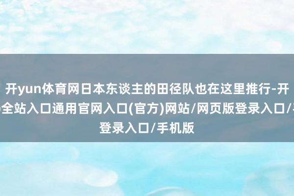 开yun体育网日本东谈主的田径队也在这里推行-开运app全站入口通用官网入口(官方)网站/网页版登录入口/手机版
