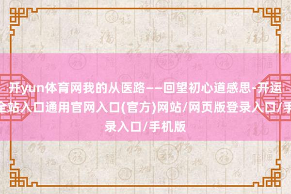 开yun体育网我的从医路——回望初心道感思-开运app全站入口通用官网入口(官方)网站/网页版登录入口/手机版