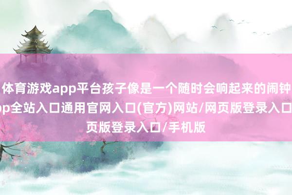 体育游戏app平台孩子像是一个随时会响起来的闹钟-开运app全站入口通用官网入口(官方)网站/网页版登录入口/手机版