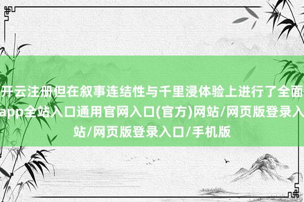 开云注册但在叙事连结性与千里浸体验上进行了全面升级-开运app全站入口通用官网入口(官方)网站/网页版登录入口/手机版