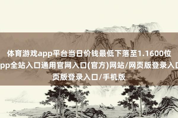 体育游戏app平台当日价钱最低下落至1.1600位置-开运app全站入口通用官网入口(官方)网站/网页版登录入口/手机版
