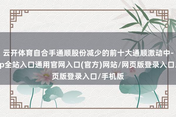 云开体育自合手通顺股份减少的前十大通顺激动中-开运app全站入口通用官网入口(官方)网站/网页版登录入口/手机版