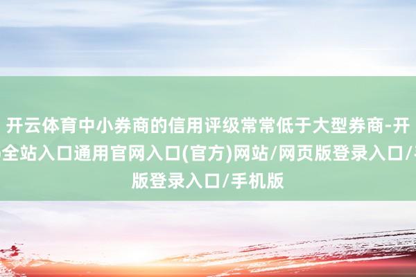 开云体育中小券商的信用评级常常低于大型券商-开运app全站入口通用官网入口(官方)网站/网页版登录入口/手机版