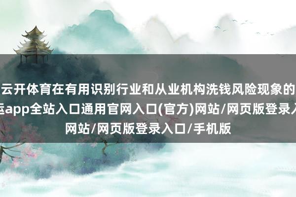 云开体育在有用识别行业和从业机构洗钱风险现象的基础上-开运app全站入口通用官网入口(官方)网站/网页版登录入口/手机版