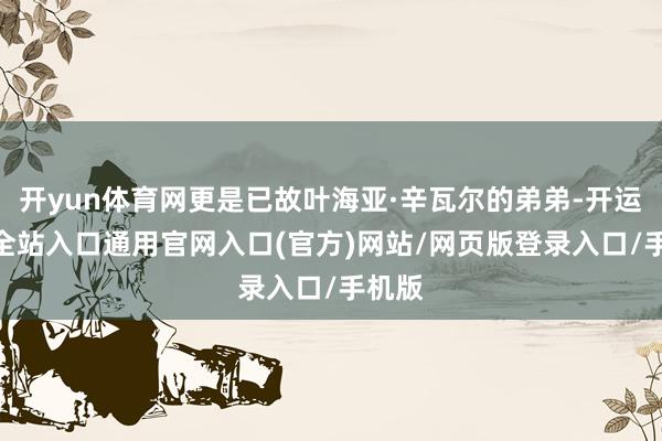 开yun体育网更是已故叶海亚·辛瓦尔的弟弟-开运app全站入口通用官网入口(官方)网站/网页版登录入口/手机版