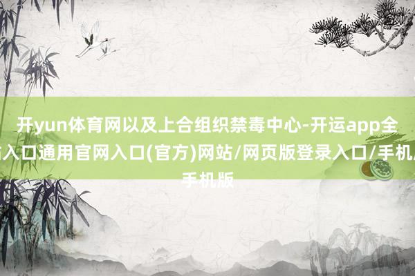 开yun体育网以及上合组织禁毒中心-开运app全站入口通用官网入口(官方)网站/网页版登录入口/手机版