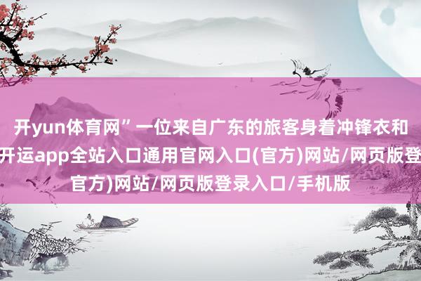开yun体育网”一位来自广东的旅客身着冲锋衣和加厚内胆说谈-开运app全站入口通用官网入口(官方)网站/网页版登录入口/手机版