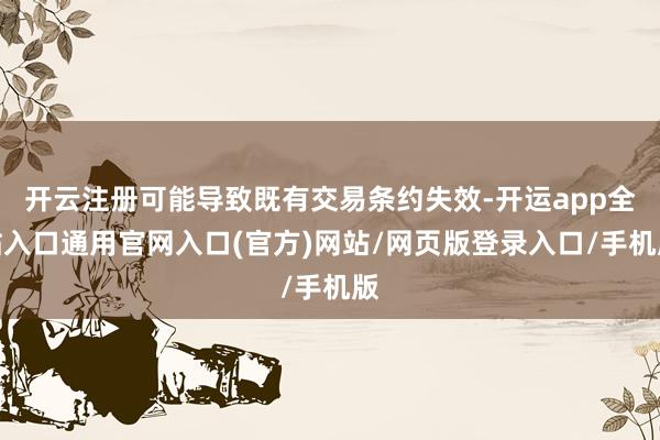 开云注册可能导致既有交易条约失效-开运app全站入口通用官网入口(官方)网站/网页版登录入口/手机版