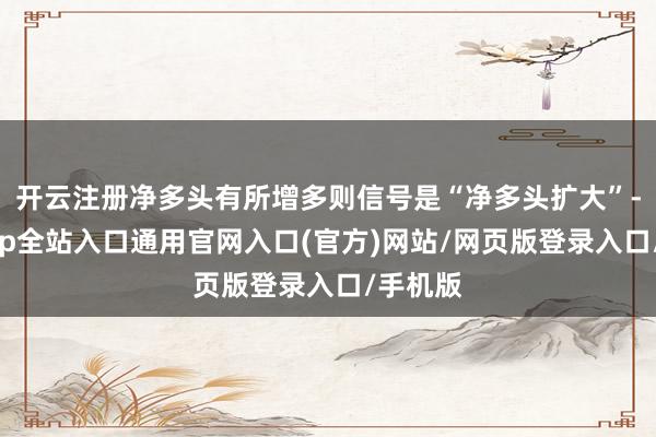 开云注册净多头有所增多则信号是“净多头扩大”-开运app全站入口通用官网入口(官方)网站/网页版登录入口/手机版
